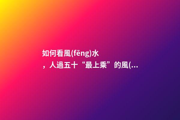 如何看風(fēng)水，人過五十“最上乘”的風(fēng)水在這幾個(gè)地方